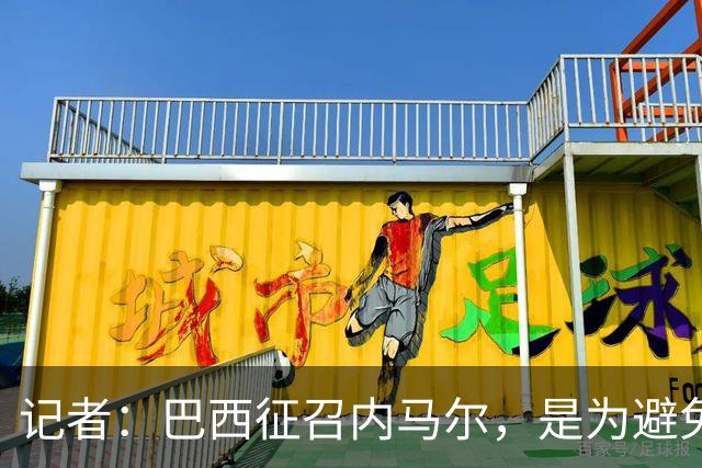 记者：巴西征召内马尔，是为避免他缺席成为球队表现不佳的借口